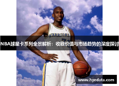 NBA球星卡系列全景解析：收藏价值与市场趋势的深度探讨