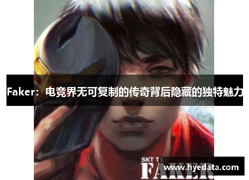 Faker：电竞界无可复制的传奇背后隐藏的独特魅力