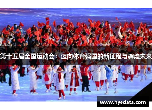 第十五届全国运动会:迈向体育强国的新征程与辉煌未来 第十五届全国运动会:迈向体育强国的新征程与辉煌未来