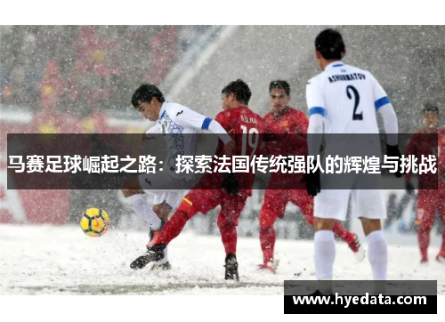 马赛足球崛起之路:探索法国传统强队的辉煌与挑战 马赛足球崛起之路:探索法国传统强队的辉煌与挑战