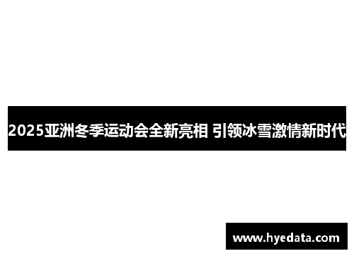 2025亚洲冬季运动会全新亮相 引领冰雪激情新时代 2025亚洲冬季运动会全新亮相 引领冰雪激情新时代