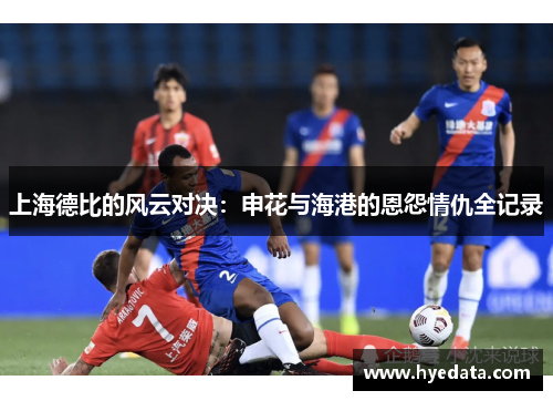 上海德比的风云对决:申花与海港的恩怨情仇全记录 上海德比的风云对决:申花与海港的恩怨情仇全记录