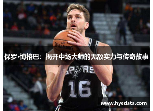 保罗·博格巴:揭开中场大师的无敌实力与传奇故事 保罗·博格巴:揭开中场大师的无敌实力与传奇故事