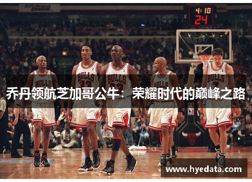乔丹领航芝加哥公牛:荣耀时代的巅峰之路 乔丹领航芝加哥公牛:荣耀时代的巅峰之路
