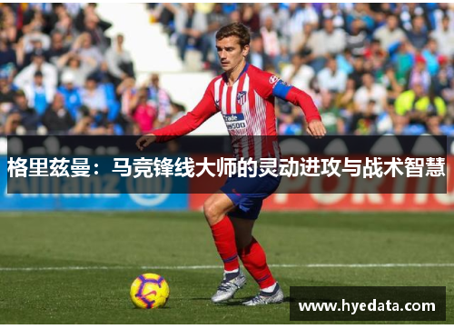 格里兹曼:马竞锋线大师的灵动进攻与战术智慧 格里兹曼:马竞锋线大师的灵动进攻与战术智慧