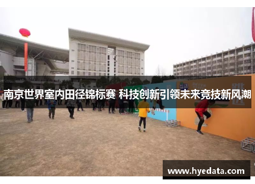 南京世界室内田径锦标赛 科技创新引领未来竞技新风潮 南京世界室内田径锦标赛 科技创新引领未来竞技新风潮