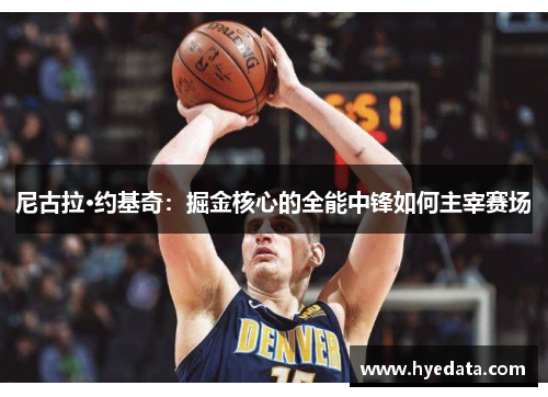 尼古拉·约基奇:掘金核心的全能中锋如何主宰赛场 尼古拉·约基奇:掘金核心的全能中锋如何主宰赛场