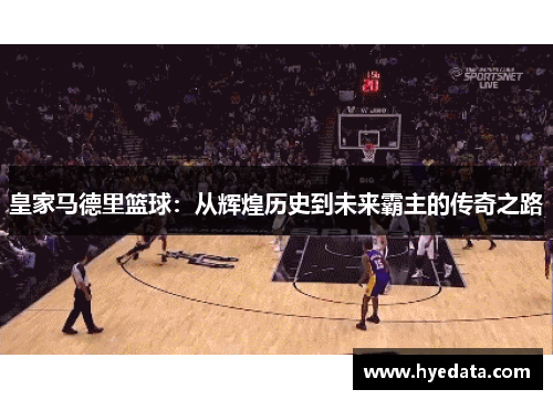 皇家马德里篮球:从辉煌历史到未来霸主的传奇之路 皇家马德里篮球:从辉煌历史到未来霸主的传奇之路