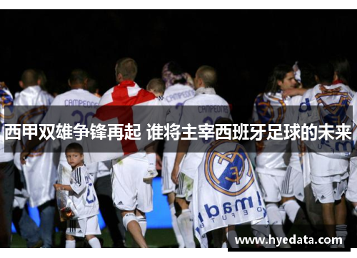 西甲双雄争锋再起 谁将主宰西班牙足球的未来 西甲双雄争锋再起 谁将主宰西班牙足球的未来
