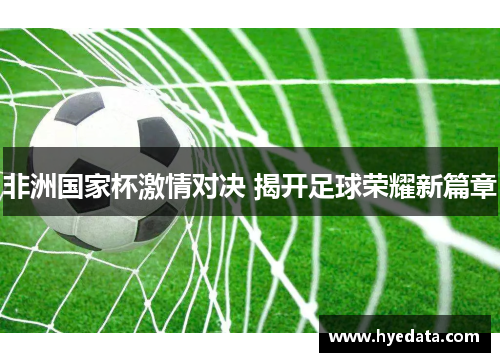 非洲国家杯激情对决 揭开足球荣耀新篇章 非洲国家杯激情对决 揭开足球荣耀新篇章