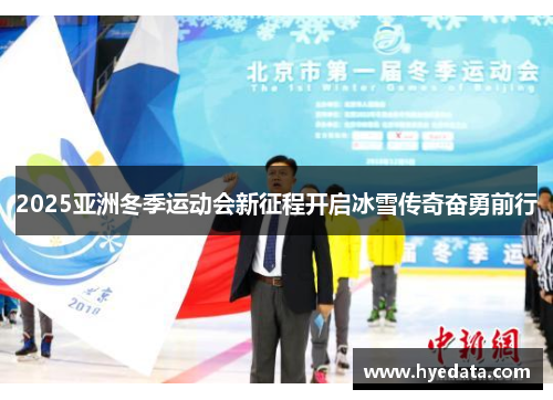 2025亚洲冬季运动会新征程开启冰雪传奇奋勇前行 2025亚洲冬季运动会新征程开启冰雪传奇奋勇前行