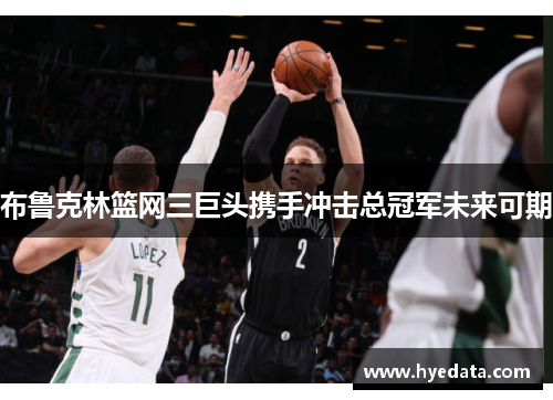 布鲁克林篮网三巨头携手冲击总冠军未来可期 布鲁克林篮网三巨头携手冲击总冠军未来可期