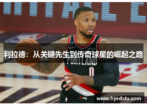 利拉德:从关键先生到传奇球星的崛起之路 利拉德:从关键先生到传奇球星的崛起之路