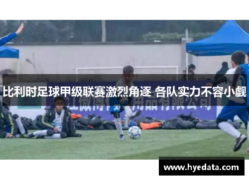 比利时足球甲级联赛激烈角逐 各队实力不容小觑 比利时足球甲级联赛激烈角逐 各队实力不容小觑