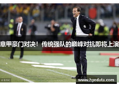 意甲豪门对决!传统强队的巅峰对抗即将上演 意甲豪门对决!传统强队的巅峰对抗即将上演