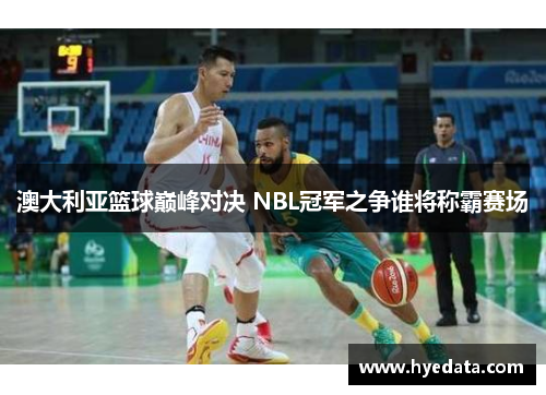 澳大利亚篮球巅峰对决 NBL冠军之争谁将称霸赛场 澳大利亚篮球巅峰对决 NBL冠军之争谁将称霸赛场