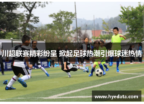 川超联赛精彩纷呈 掀起足球热潮引爆球迷热情 川超联赛精彩纷呈 掀起足球热潮引爆球迷热情