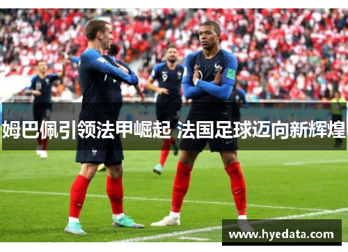 姆巴佩引领法甲崛起 法国足球迈向新辉煌 姆巴佩引领法甲崛起 法国足球迈向新辉煌