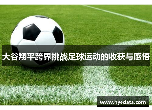 大谷翔平跨界挑战足球运动的收获与感悟 大谷翔平跨界挑战足球运动的收获与感悟