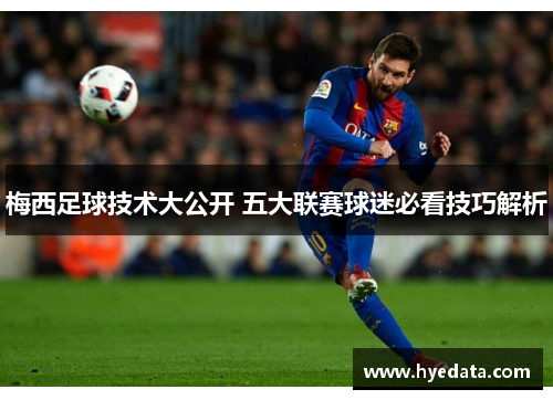 梅西足球技术大公开 五大联赛球迷必看技巧解析 梅西足球技术大公开 五大联赛球迷必看技巧解析
