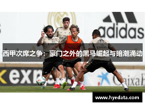 西甲次席之争:豪门之外的黑马崛起与暗潮涌动 西甲次席之争:豪门之外的黑马崛起与暗潮涌动