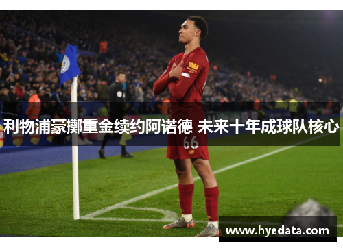 利物浦豪擲重金续约阿诺德 未来十年成球队核心 利物浦豪擲重金续约阿诺德 未来十年成球队核心