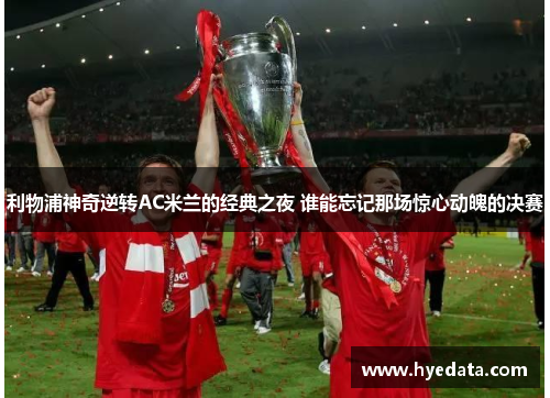 利物浦神奇逆转AC米兰的经典之夜 谁能忘记那场惊心动魄的决赛 利物浦神奇逆转AC米兰的经典之夜 谁能忘记那场惊心动魄的决赛