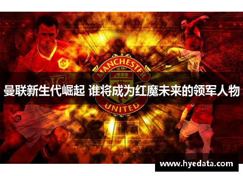 曼联新生代崛起 谁将成为红魔未来的领军人物 曼联新生代崛起 谁将成为红魔未来的领军人物