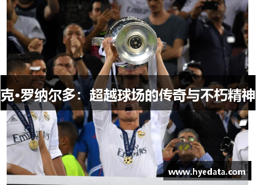 克·罗纳尔多:超越球场的传奇与不朽精神 克·罗纳尔多:超越球场的传奇与不朽精神