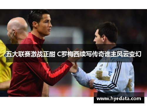 五大联赛激战正酣 C罗梅西续写传奇谁主风云变幻 五大联赛激战正酣 C罗梅西续写传奇谁主风云变幻