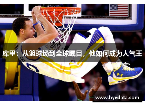 库里:从篮球场到全球瞩目,他如何成为人气王 库里:从篮球场到全球瞩目,他如何成为人气王