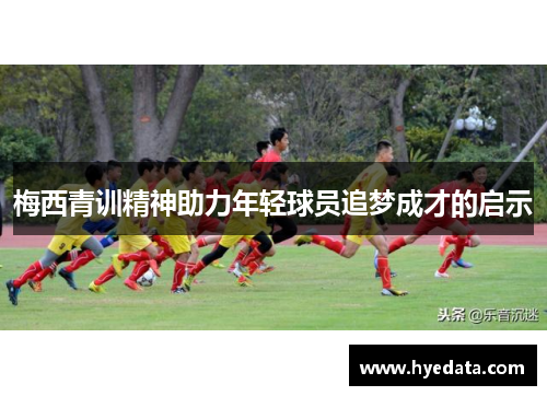梅西青训精神助力年轻球员追梦成才的启示 梅西青训精神助力年轻球员追梦成才的启示