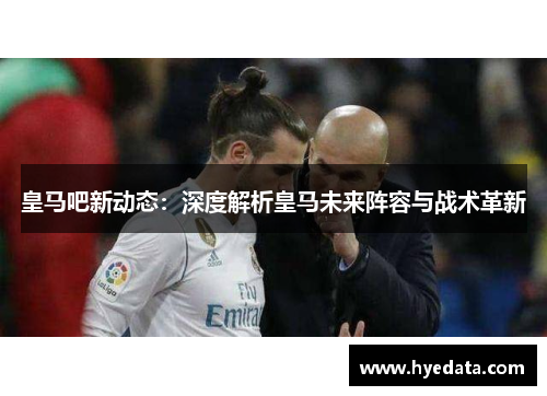 皇马吧新动态:深度解析皇马未来阵容与战术革新
